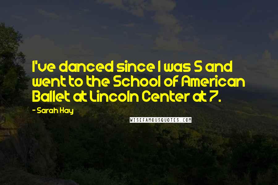 Sarah Hay Quotes: I've danced since I was 5 and went to the School of American Ballet at Lincoln Center at 7.