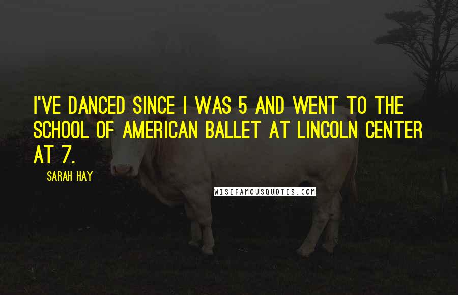 Sarah Hay Quotes: I've danced since I was 5 and went to the School of American Ballet at Lincoln Center at 7.