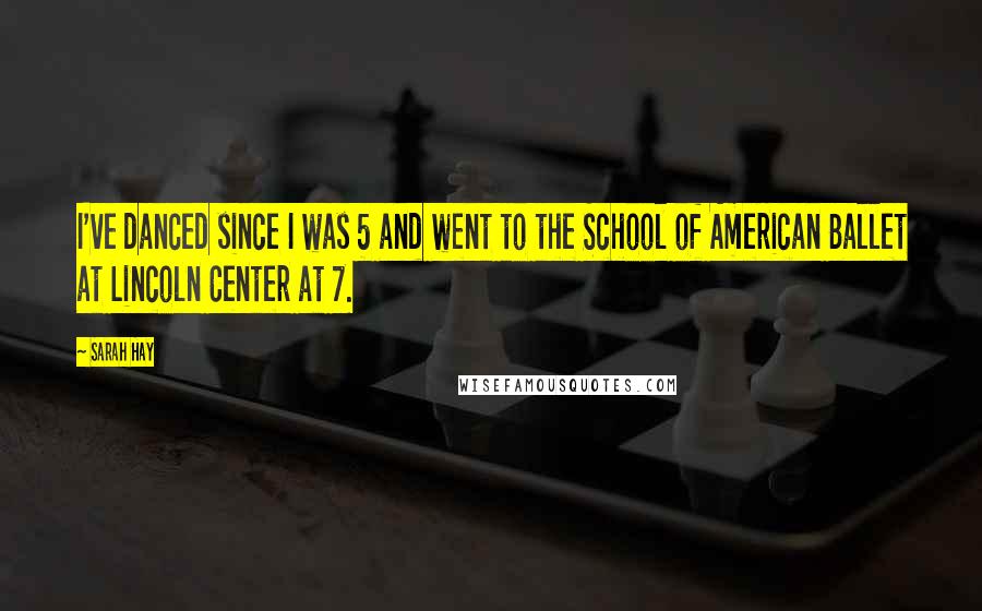 Sarah Hay Quotes: I've danced since I was 5 and went to the School of American Ballet at Lincoln Center at 7.