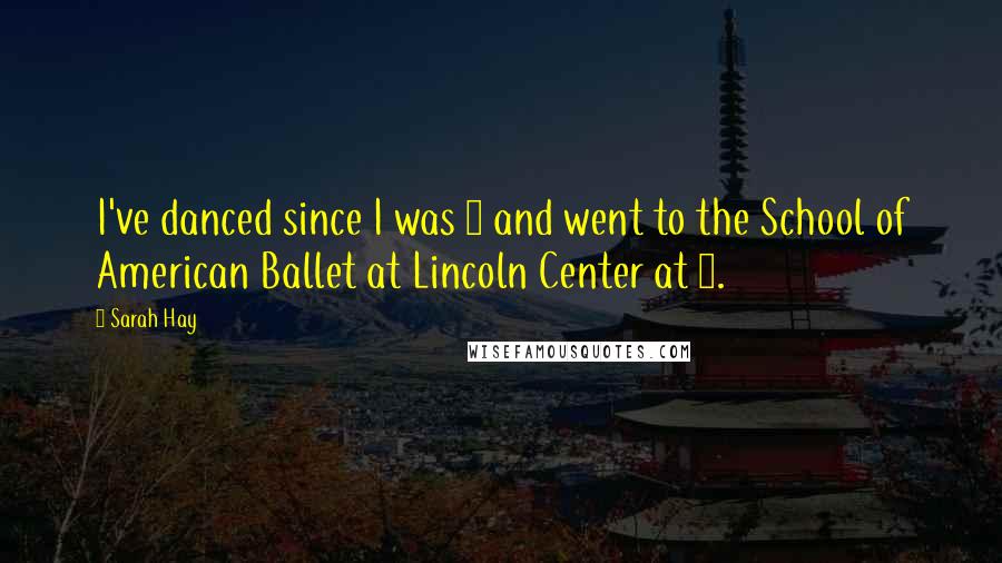 Sarah Hay Quotes: I've danced since I was 5 and went to the School of American Ballet at Lincoln Center at 7.