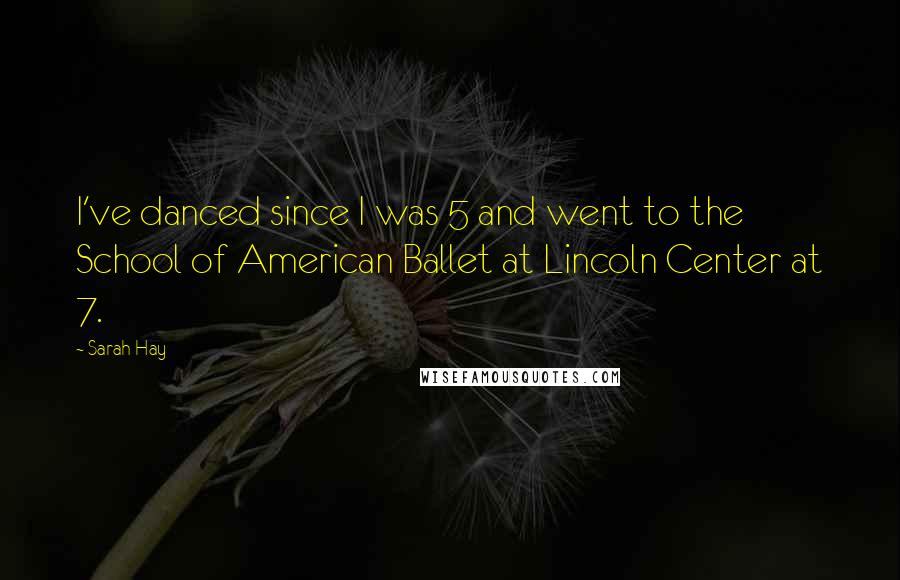 Sarah Hay Quotes: I've danced since I was 5 and went to the School of American Ballet at Lincoln Center at 7.