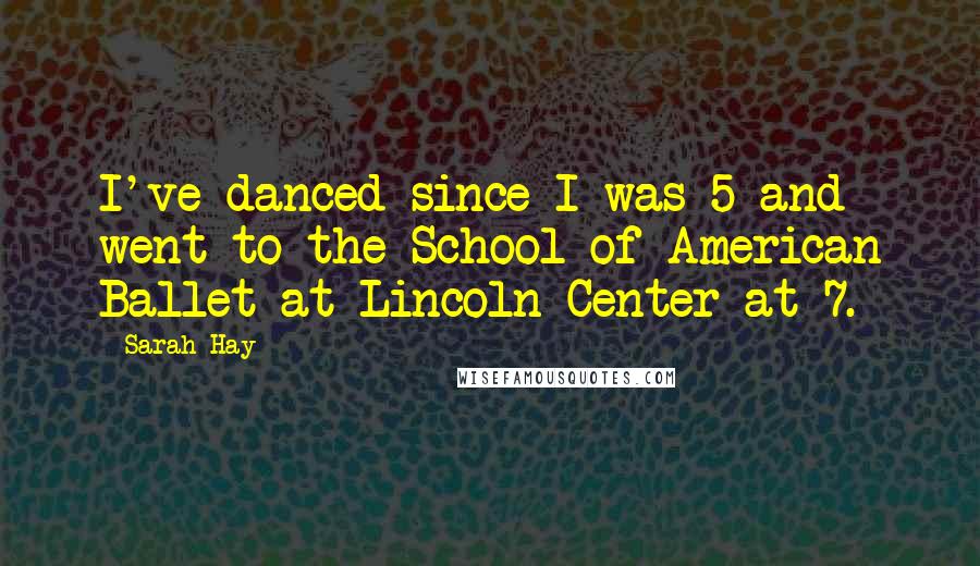 Sarah Hay Quotes: I've danced since I was 5 and went to the School of American Ballet at Lincoln Center at 7.