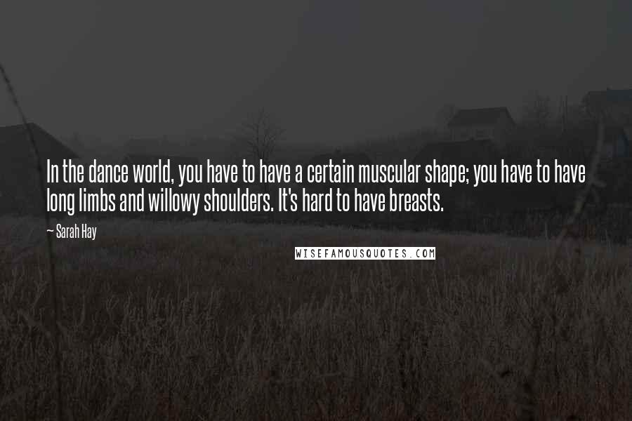 Sarah Hay Quotes: In the dance world, you have to have a certain muscular shape; you have to have long limbs and willowy shoulders. It's hard to have breasts.