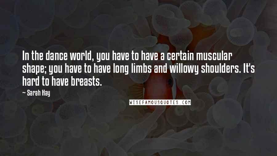 Sarah Hay Quotes: In the dance world, you have to have a certain muscular shape; you have to have long limbs and willowy shoulders. It's hard to have breasts.