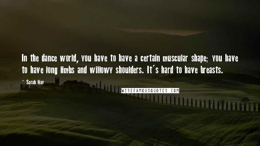 Sarah Hay Quotes: In the dance world, you have to have a certain muscular shape; you have to have long limbs and willowy shoulders. It's hard to have breasts.