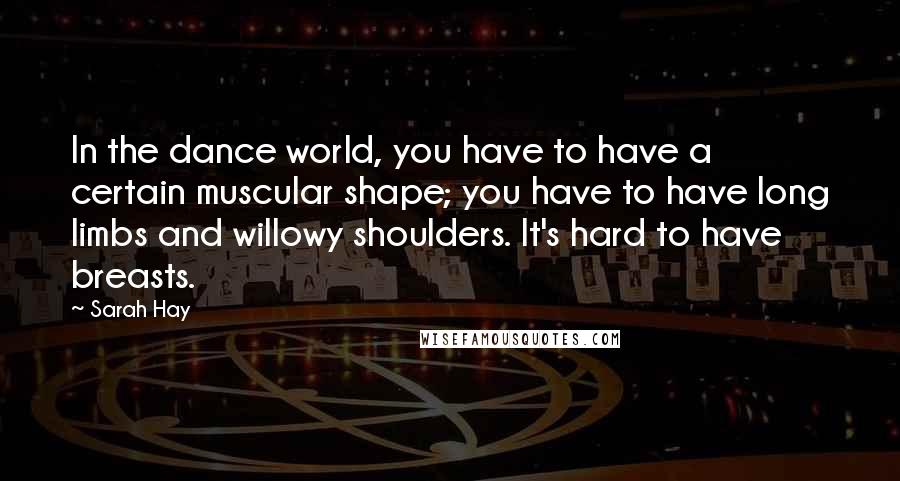 Sarah Hay Quotes: In the dance world, you have to have a certain muscular shape; you have to have long limbs and willowy shoulders. It's hard to have breasts.
