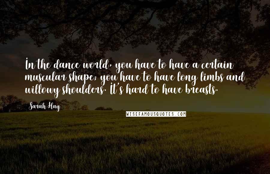 Sarah Hay Quotes: In the dance world, you have to have a certain muscular shape; you have to have long limbs and willowy shoulders. It's hard to have breasts.