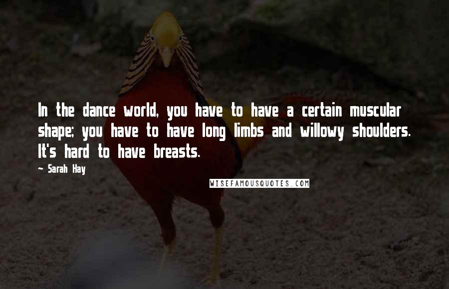 Sarah Hay Quotes: In the dance world, you have to have a certain muscular shape; you have to have long limbs and willowy shoulders. It's hard to have breasts.