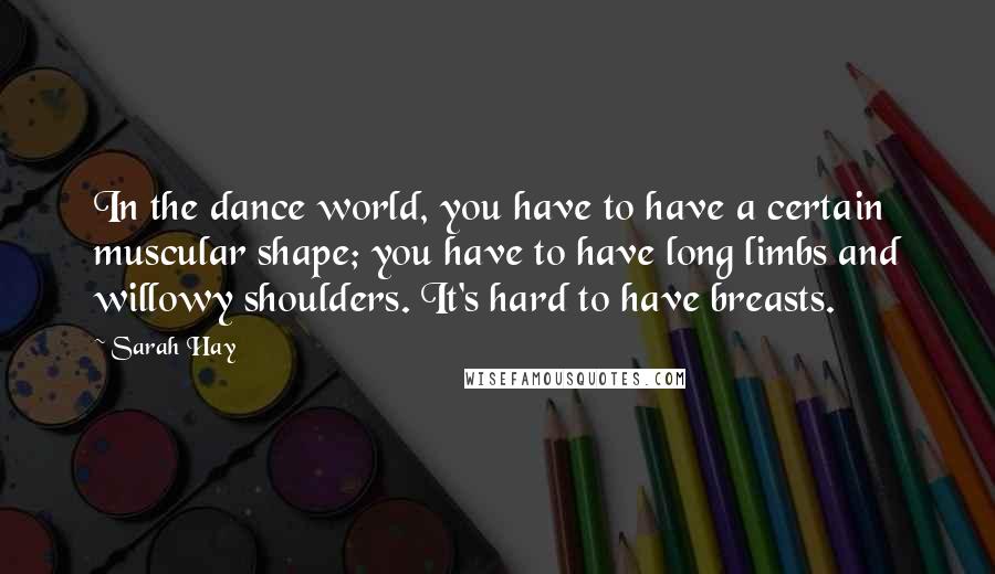 Sarah Hay Quotes: In the dance world, you have to have a certain muscular shape; you have to have long limbs and willowy shoulders. It's hard to have breasts.