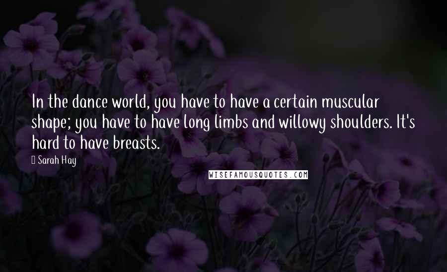 Sarah Hay Quotes: In the dance world, you have to have a certain muscular shape; you have to have long limbs and willowy shoulders. It's hard to have breasts.