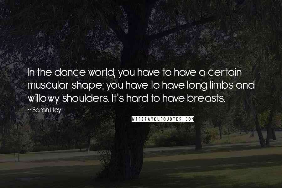 Sarah Hay Quotes: In the dance world, you have to have a certain muscular shape; you have to have long limbs and willowy shoulders. It's hard to have breasts.