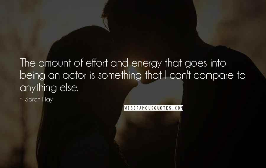 Sarah Hay Quotes: The amount of effort and energy that goes into being an actor is something that I can't compare to anything else.