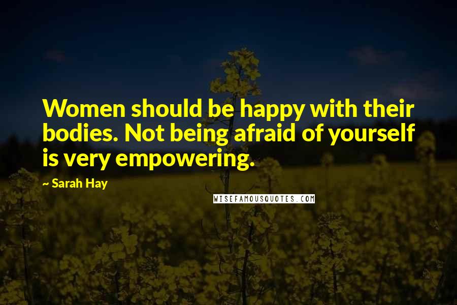 Sarah Hay Quotes: Women should be happy with their bodies. Not being afraid of yourself is very empowering.