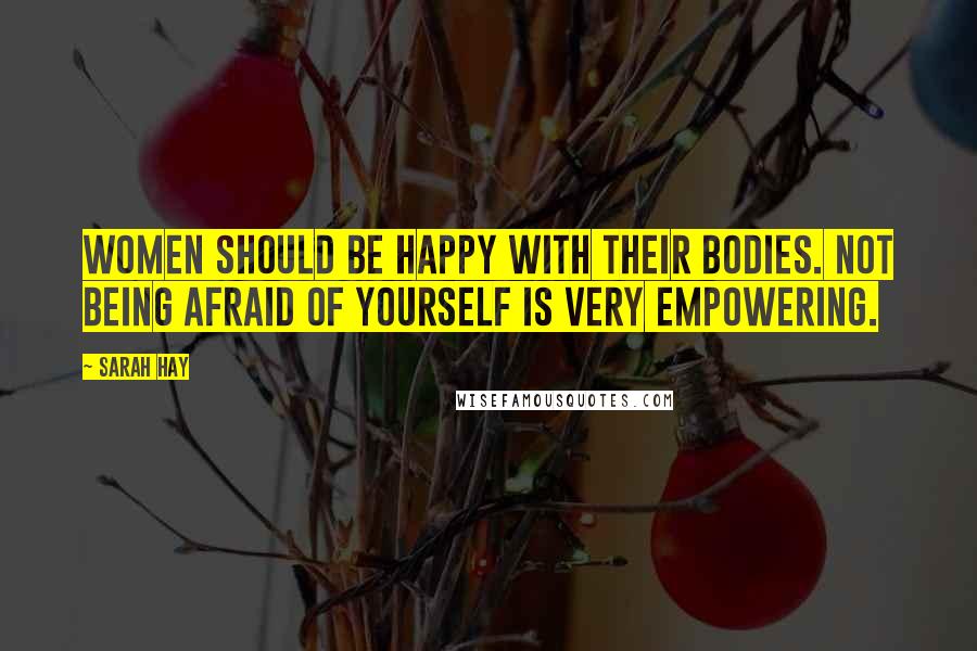 Sarah Hay Quotes: Women should be happy with their bodies. Not being afraid of yourself is very empowering.