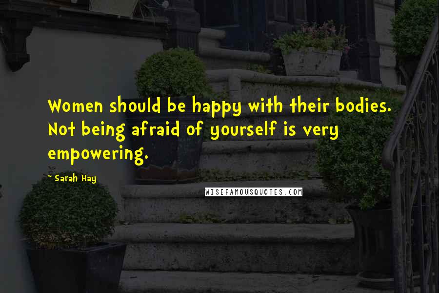 Sarah Hay Quotes: Women should be happy with their bodies. Not being afraid of yourself is very empowering.