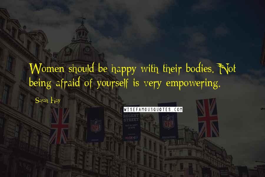 Sarah Hay Quotes: Women should be happy with their bodies. Not being afraid of yourself is very empowering.