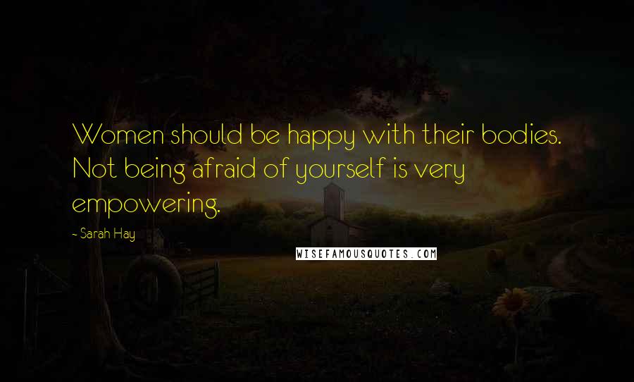 Sarah Hay Quotes: Women should be happy with their bodies. Not being afraid of yourself is very empowering.