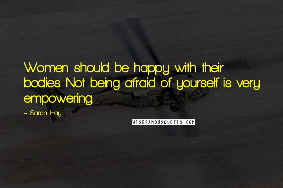 Sarah Hay Quotes: Women should be happy with their bodies. Not being afraid of yourself is very empowering.