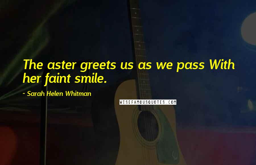 Sarah Helen Whitman Quotes: The aster greets us as we pass With her faint smile.