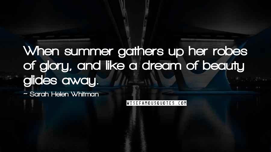 Sarah Helen Whitman Quotes: When summer gathers up her robes of glory, and like a dream of beauty glides away.