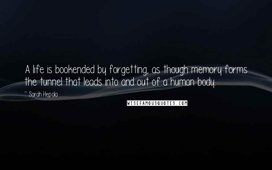 Sarah Hepola Quotes: A life is bookended by forgetting, as though memory forms the tunnel that leads into and out of a human body.