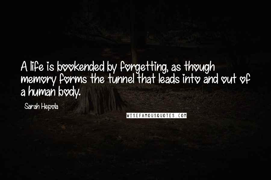 Sarah Hepola Quotes: A life is bookended by forgetting, as though memory forms the tunnel that leads into and out of a human body.