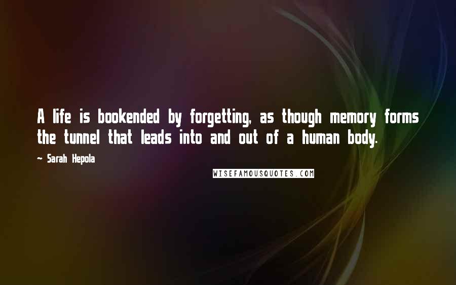 Sarah Hepola Quotes: A life is bookended by forgetting, as though memory forms the tunnel that leads into and out of a human body.