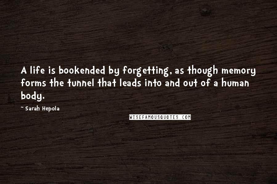 Sarah Hepola Quotes: A life is bookended by forgetting, as though memory forms the tunnel that leads into and out of a human body.