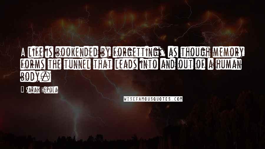 Sarah Hepola Quotes: A life is bookended by forgetting, as though memory forms the tunnel that leads into and out of a human body.