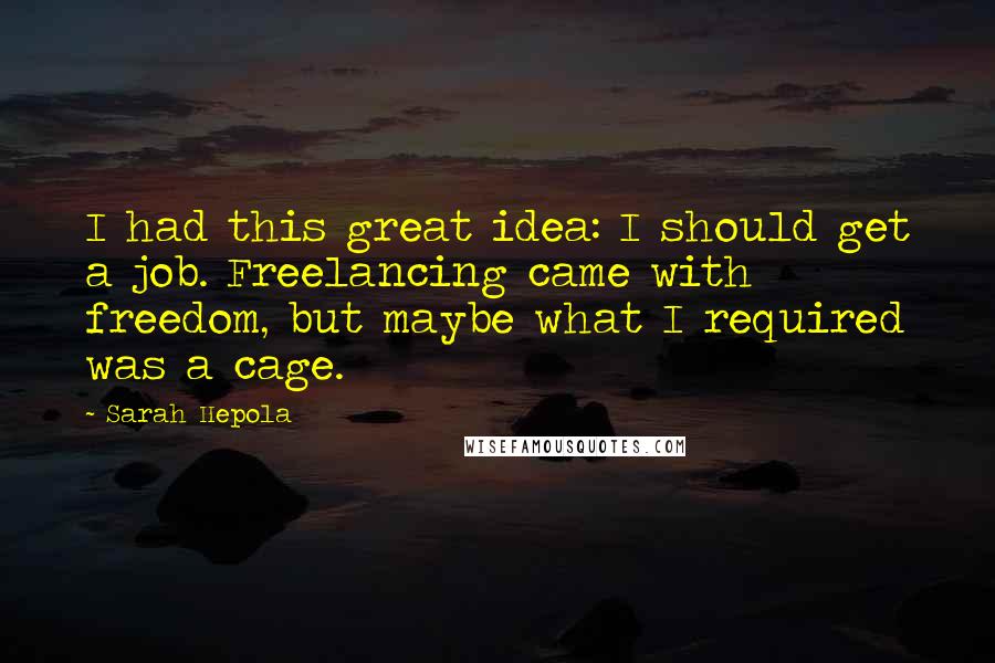 Sarah Hepola Quotes: I had this great idea: I should get a job. Freelancing came with freedom, but maybe what I required was a cage.