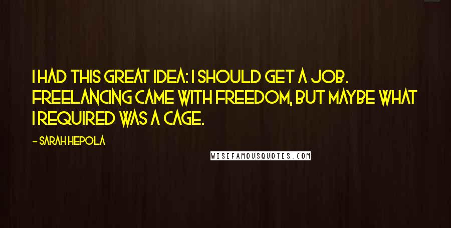 Sarah Hepola Quotes: I had this great idea: I should get a job. Freelancing came with freedom, but maybe what I required was a cage.