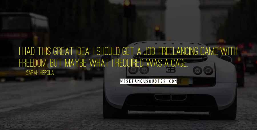 Sarah Hepola Quotes: I had this great idea: I should get a job. Freelancing came with freedom, but maybe what I required was a cage.