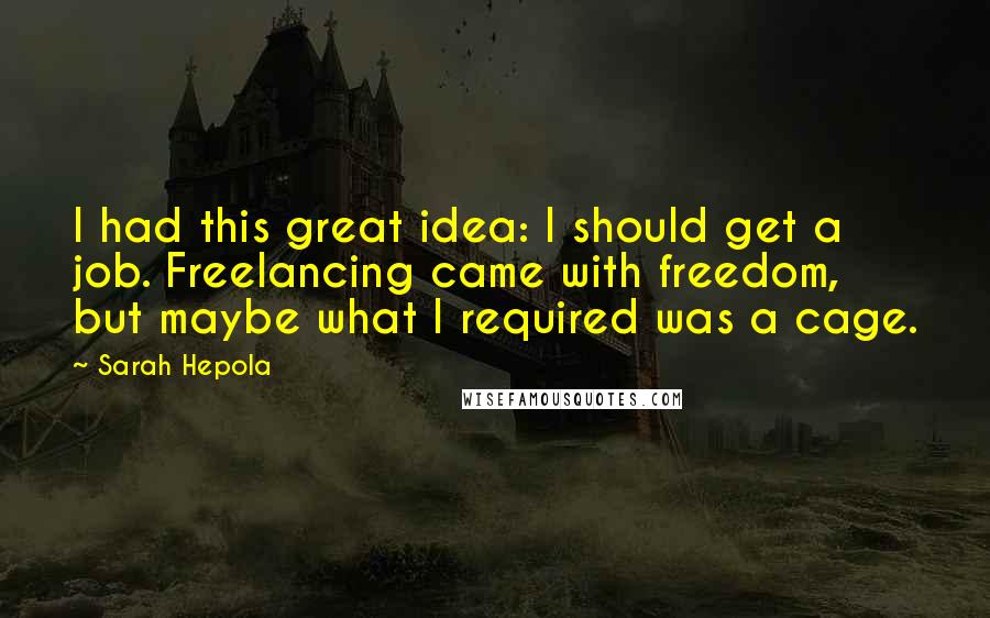 Sarah Hepola Quotes: I had this great idea: I should get a job. Freelancing came with freedom, but maybe what I required was a cage.