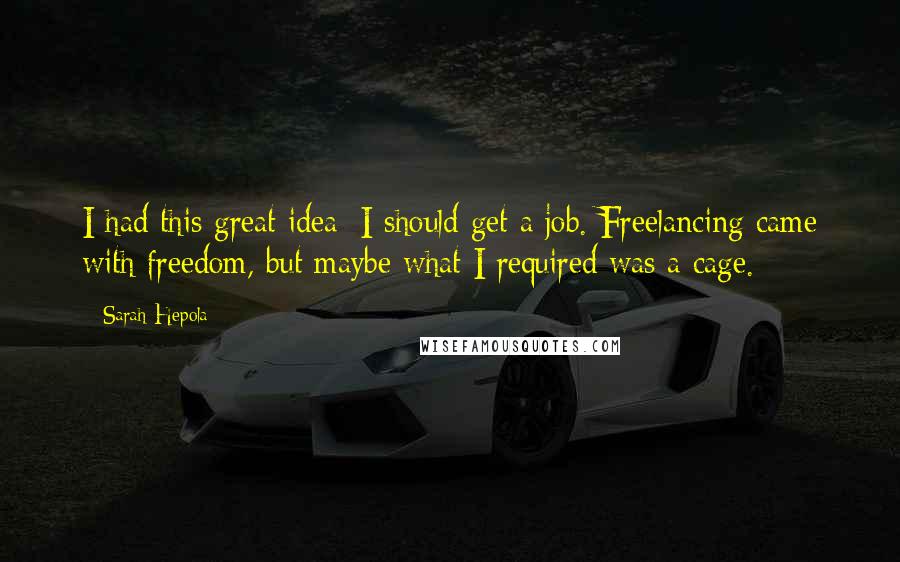 Sarah Hepola Quotes: I had this great idea: I should get a job. Freelancing came with freedom, but maybe what I required was a cage.