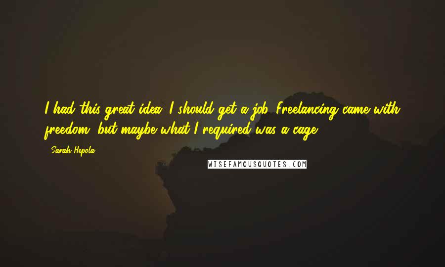 Sarah Hepola Quotes: I had this great idea: I should get a job. Freelancing came with freedom, but maybe what I required was a cage.