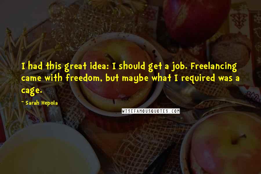 Sarah Hepola Quotes: I had this great idea: I should get a job. Freelancing came with freedom, but maybe what I required was a cage.