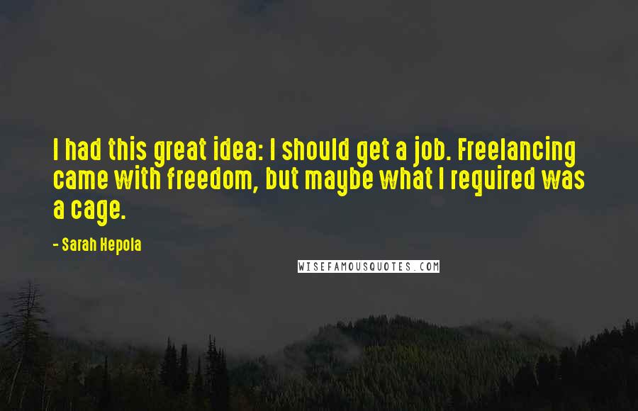 Sarah Hepola Quotes: I had this great idea: I should get a job. Freelancing came with freedom, but maybe what I required was a cage.