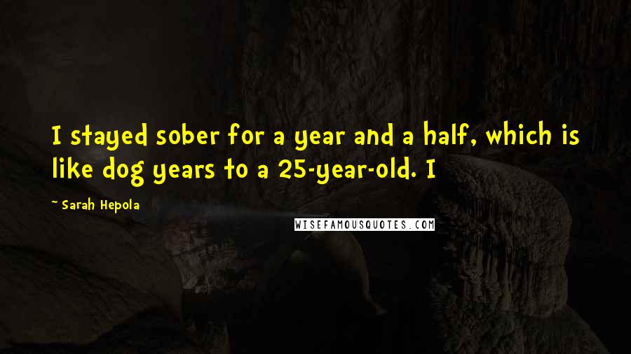 Sarah Hepola Quotes: I stayed sober for a year and a half, which is like dog years to a 25-year-old. I