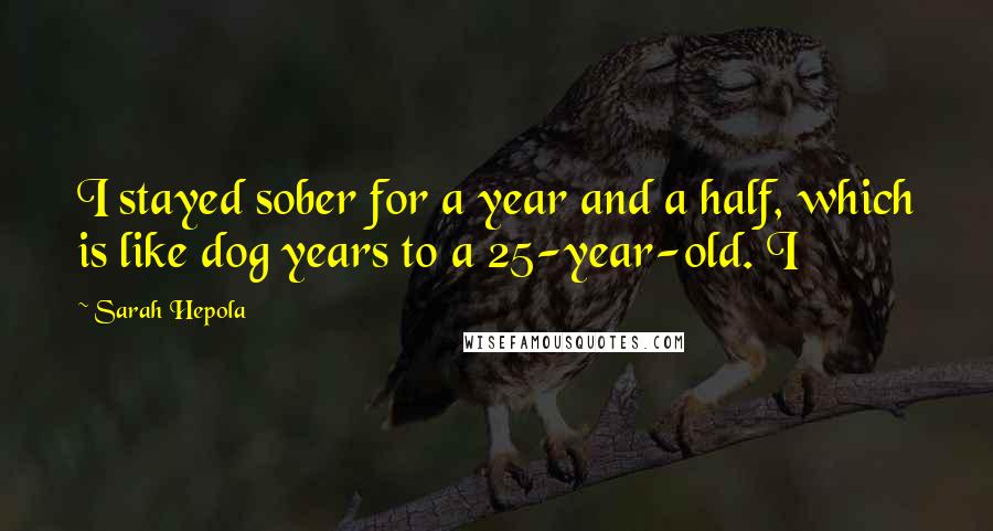 Sarah Hepola Quotes: I stayed sober for a year and a half, which is like dog years to a 25-year-old. I