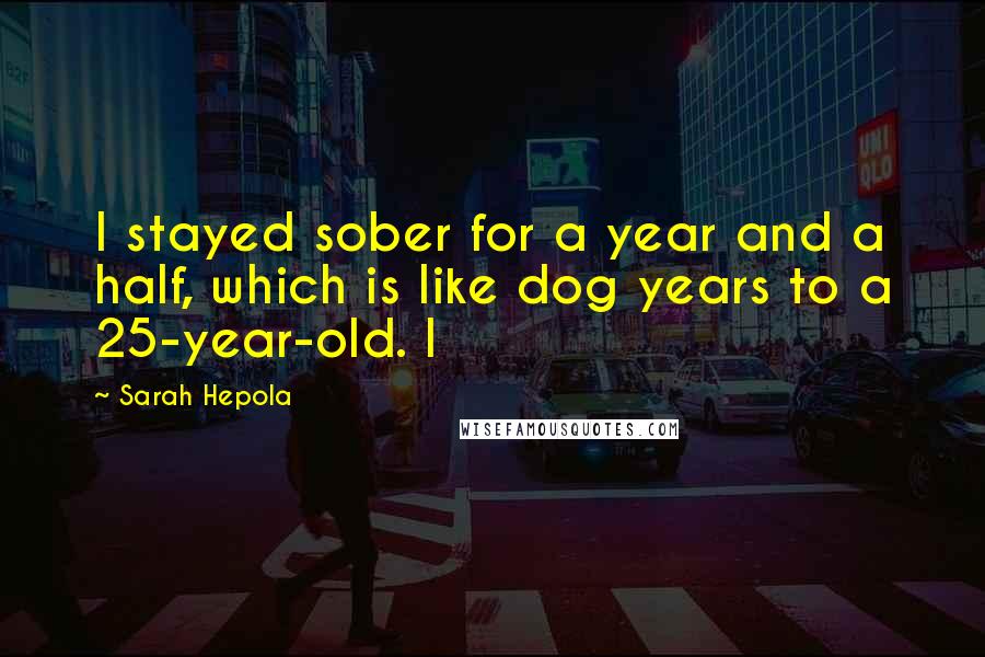 Sarah Hepola Quotes: I stayed sober for a year and a half, which is like dog years to a 25-year-old. I