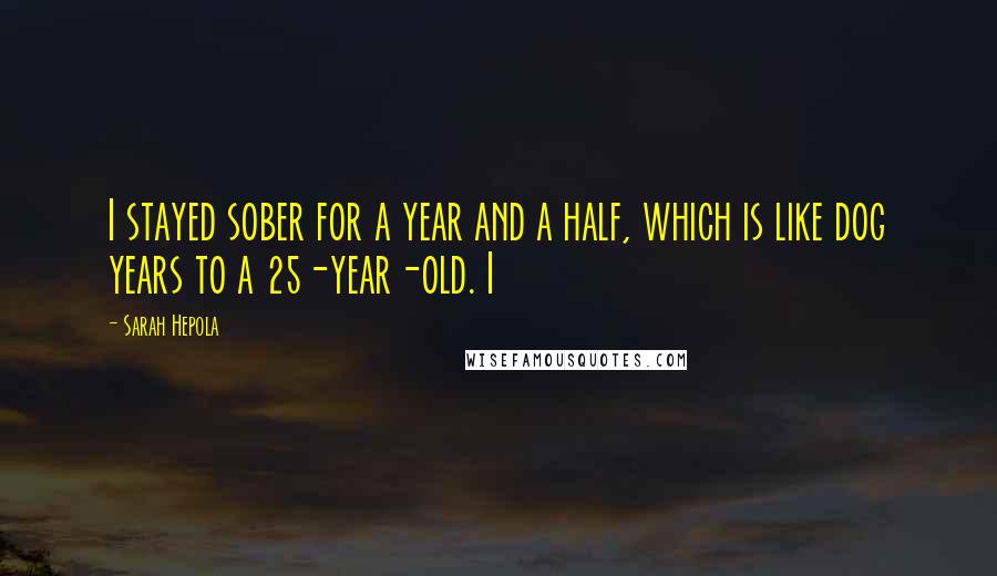 Sarah Hepola Quotes: I stayed sober for a year and a half, which is like dog years to a 25-year-old. I