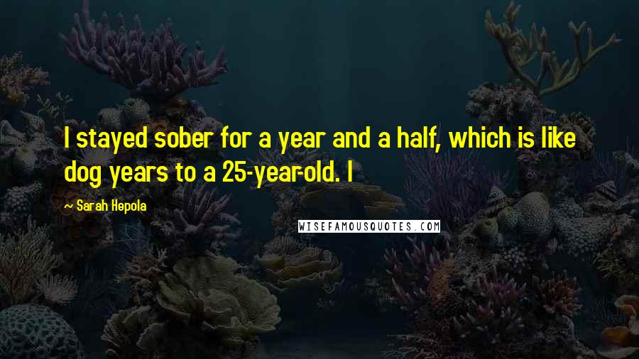 Sarah Hepola Quotes: I stayed sober for a year and a half, which is like dog years to a 25-year-old. I