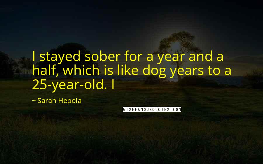 Sarah Hepola Quotes: I stayed sober for a year and a half, which is like dog years to a 25-year-old. I