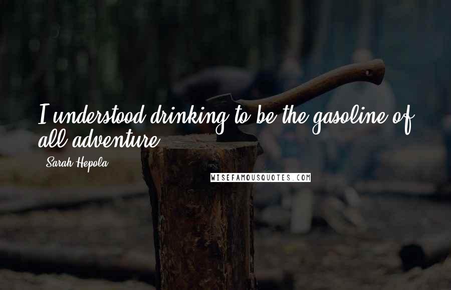 Sarah Hepola Quotes: I understood drinking to be the gasoline of all adventure.
