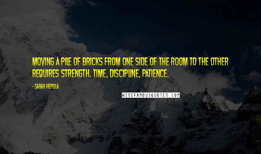 Sarah Hepola Quotes: Moving a pile of bricks from one side of the room to the other requires strength. Time, discipline, patience.