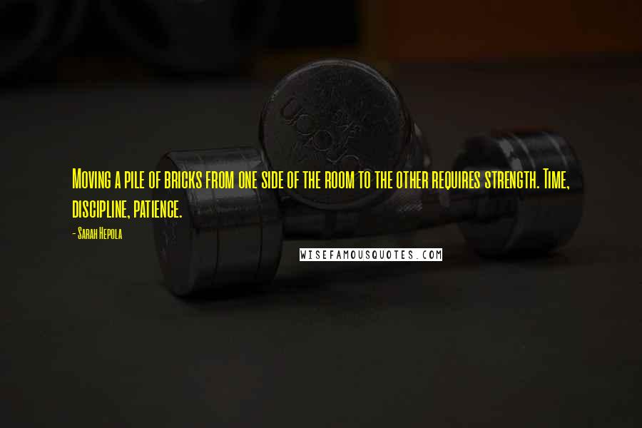 Sarah Hepola Quotes: Moving a pile of bricks from one side of the room to the other requires strength. Time, discipline, patience.