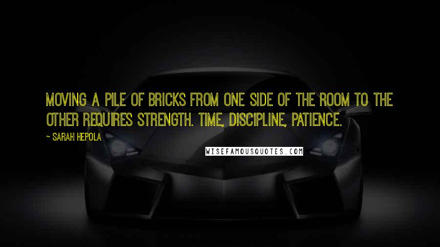 Sarah Hepola Quotes: Moving a pile of bricks from one side of the room to the other requires strength. Time, discipline, patience.