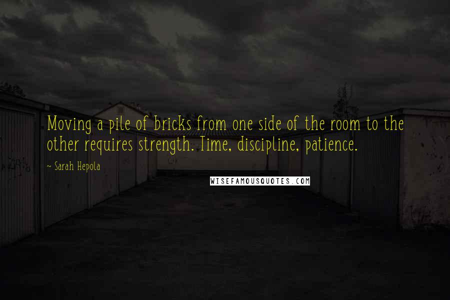Sarah Hepola Quotes: Moving a pile of bricks from one side of the room to the other requires strength. Time, discipline, patience.