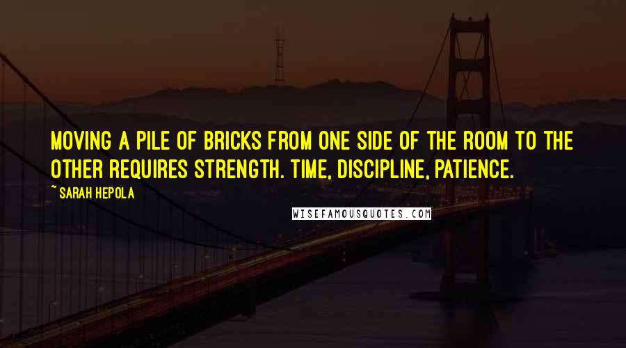 Sarah Hepola Quotes: Moving a pile of bricks from one side of the room to the other requires strength. Time, discipline, patience.