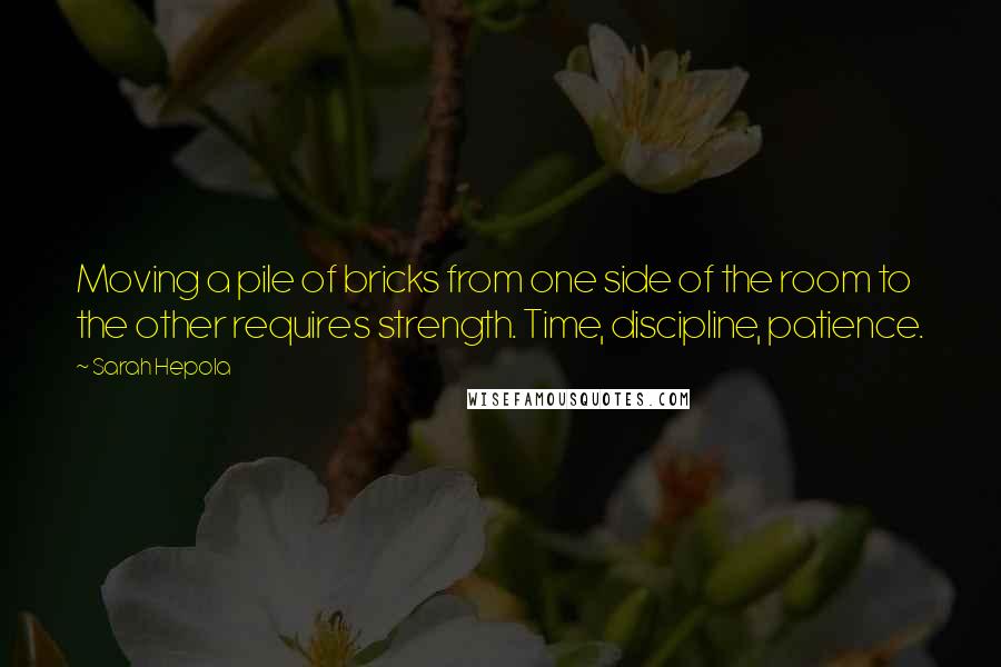 Sarah Hepola Quotes: Moving a pile of bricks from one side of the room to the other requires strength. Time, discipline, patience.